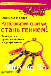 Разблокируй свой ум: стань гением! Технологии супермышления и суперпамяти