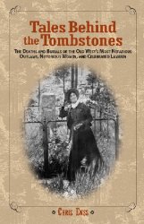 Tales Behind the Tombstones: The Deaths And Burials Of The Old West'S Most Nefarious Outlaws, Notorious Women, And Celebrated Lawmen
