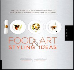 1,000 Food Art and Styling Ideas. Mouthwatering Food Presentations from Chefs, Photographers, and Bloggers from Around the Globe