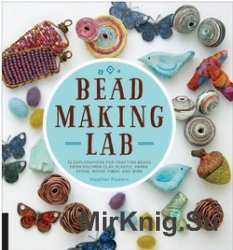 Bead Making Lab: 52 explorations for crafting beads from polymer clay, plastic, paper, stone, wood, fiber, and wire