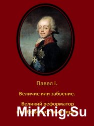 Павел I. Величие или забвение. Великий реформатор или безжалостный тиран