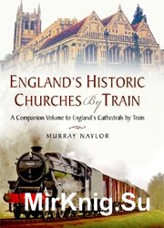 England's Historic Churches by Train: A Companion Volume to England's Cathedrals by Train