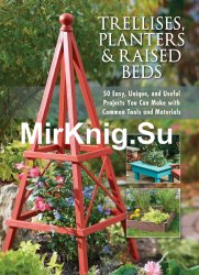 Trellises, Planters & Raised Beds: 50 Easy, Unique, and Useful Projects You Can Make with Common Tools and Materials, First edition