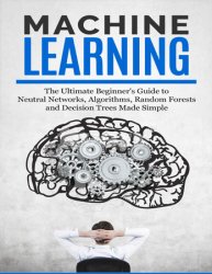 Machine Learning: The Ultimate Beginners Guide For Neural Networks, Algorithms, Random Forests and Decision Trees Made Simple