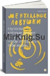 Ментальные ловушки. Глупости, которые делают разумные люди, чтобы испортить себе жизнь