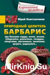 Природный целитель барбарис. При болезнях сердца, почек, печени, туберкулёзе, ревматизме, геморрое, гипертонии, авитаминозе, пневмонии, артрите, радикулите