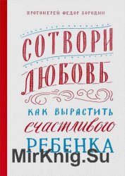 Сотвори любовь. Как вырастить счастливого ребенка