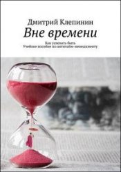 Вне времени. Как успевать быть. Учебное пособие по антитайм-менеджменту