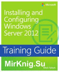Training Guide: Installing and Configuring Windows Server 2012: MCSA 70-410