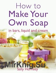 How To Make Your Own Soap: … in traditional bars, liquid or cream