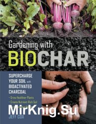 Gardening with Biochar: Supercharge Your Soil with Bioactivated Charcoal: Grow Healthier Plants, Create Nutrient-Rich Soil...