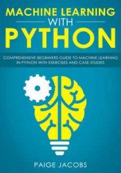 Machine Learning with Python: Comprehensive Beginner’s Guide to Machine Learning in Python with Exercises and Case Studies