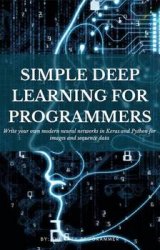 Simple Deep Learning for Programmers: Write your own modern neural networks in Keras and Python for images and sequence data
