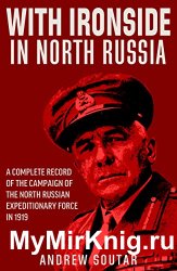 With Ironside in North Russia: A Complete Record of the Campaign of the North Russian Expeditionary Force in 1919