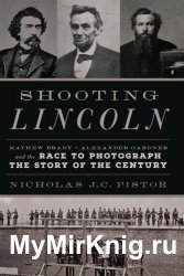 Shooting Lincoln: Mathew Brady, Alexander Gardner, and the Race to Photograph the Story of the Century