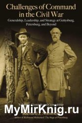 Challenges of Command in the Civil War : Generalship, Leadership, and Strategy at Gettysburg, Petersburg, and Beyond, Volume I