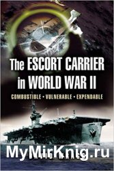 Escort Carrier of the Second World War: Combustible, Vulnerable and Expendable!