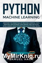 Python Machine Learning: Discover the Essentials of Machine Learning, Data Analysis, Data Science, Data Mining and Artificial Intelligence Using Pytho