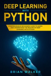 Deep Learning with Python: Comprehensive Beginners Guide to Learn and Understand the Realms of Deep Learning with Python
