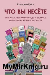 Что вы несете, или Как разобраться в идеях великих философов, чтобы понять себя