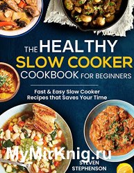 The Healthy Slow Cooker Cookbook for Beginners: Fast & Easy Slow Cooker Recipes that Saves Your Time