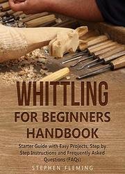 Whittling for Beginners Handbook: Starter Guide with Easy Projects, Step by Step Instructions and Frequently Asked Questions (FAQs)