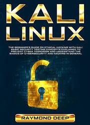 Kali Linux: The Beginner’s Guide on Ethical Hacking with Kali. Basic Security Testing Concepts Explained to Prevent Cyber Terrorism and Understand the Basics of Cybersecurity and Hacking in General