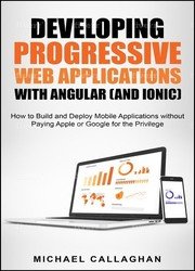 Developing Progressive Web Applications with Angular (and Ionic): How to Build and Deploy Mobile Applications without Paying Apple or Google for the Privilege