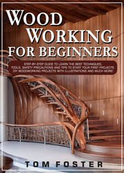 Woodworking for Beginners: Step-by-Step Guide to Learn the Best Techniques, Tools, Safety Precautions and Tips to Start Your First Projects. DIY Woodworking Projects with Illustrations and Much More!