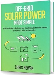 Off-Grid Solar Power Made Simple: A Simple Guide to Building and Installing Solar Power Panels for Homes, Cabins and Vehicles