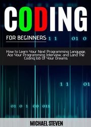 Coding For Beginners: How To Learn Your Next Programming Language, Ace Your Programming Interview And Land The Coding Job Of Your Dreams