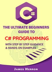 C#: The Ultimate Beginners Guide to C# Programming with Step by Step Guidance and Hands-On Examples