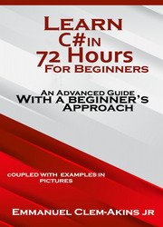 C#: Learn C# in 72 Hours for Beginners: An Advanced Guide with a Beginner’s Approach. (Coupled WITH EXAMPLES IN PICTURES)