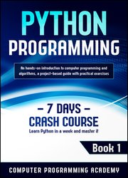 Python Programming: Learn Python in a Week and Master It. An Hands-On Introduction to Computer Programming and Algorithms, a Project-Based Guide with Practical Exercises (7 Days Crash Course, Book 1)