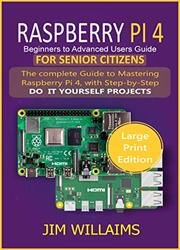Raspberry Pi 4 Beginners To Advanced Users Guide For Senior Citizens: The Complete Guide to Mastering Raspberry Pi 4, with Step-by-Step Do It Yourself Projects