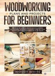 Woodworking Plans and Projects for Beginners: The Step-by-Step Guide to Modern Design, Techniques, and Tools to Safely Realize your Budget-Friendly Masterpieces in 48 Hours