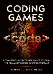 Coding Games: A Comprehensive Beginners Guide to Learn the Realms of Coding in Games from A-Z