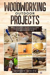 Woodworking Outdoor Projects: Plans and Easy-to-Follow Instructions to Create 41 Wooden Masterpieces for Your Garden Your Neighbors Will Envy