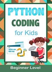 Python Coding For Kids (Beginner Level): Learn To Code Quickly With This Beginner’s Guide To Computer Programming