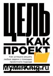 Цель как проект. Как успешно решать любые задачи с помощью проектного подхода