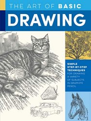 The Art of Basic Drawing: Simple step-by-step techniques for drawing a variety of subjects in graphite pencil