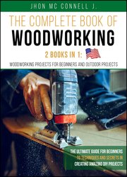 The Complete Book of Woodworking: The Ultímate Guide for Beginners , to Techniques and Secrets in Creating Amazing DIY Projects