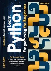 Learn Python Programming For Beginners: The Complete Guide To Easily Get From Beginner To Advanced Level whith Step-by-Step Practical Exercises