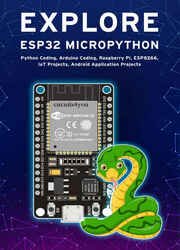 Explore ESP32 Micropython: Python Coding, Arduino Coding, Raspberry Pi, ESP8266, IoT Projects, Android Application Projects