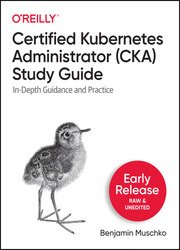 Certified Kubernetes Administrator (CKA) Study Guide: In-Depth Guidance and Practice (Early Release)