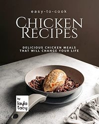 Easy-to-Cook Chicken Recipes: Delicious Chicken Meals That Will Change Your Life
