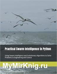 Practical Swarm Intelligence in Python: Using Swarm Intelligence and Evolutionary Algorithms to Solve Problems in Engineering and Science