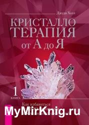 Кристаллотерапия от А до Я. Книга 1. Как избавиться от 1200 симптомов и болезненных состояний