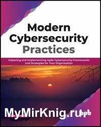 Modern Cybersecurity Practices: Exploring And Implementing Agile Cybersecurity Frameworks and Strategies for Your Organization