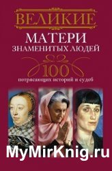 Великие матери знаменитых людей. 100 потрясающих историй и судеб